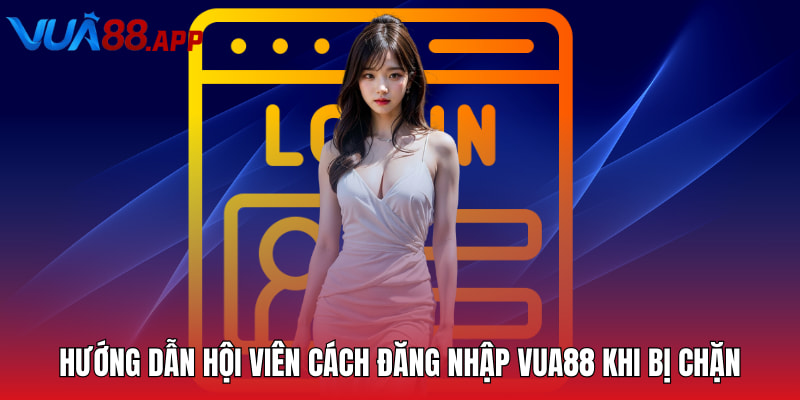 Hướng dẫn hội viên cách đăng nhập Vua88 khi bị chặn