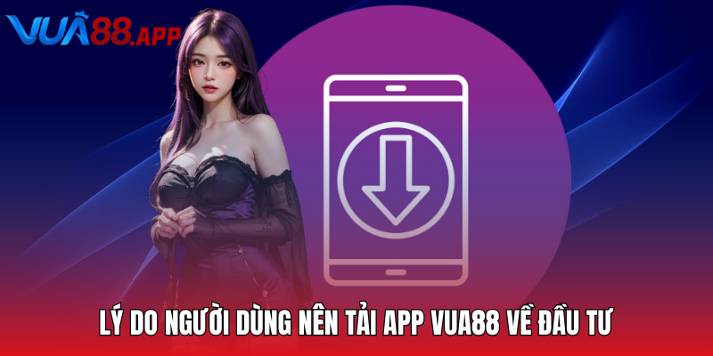 Lý do người dùng nên tải app Vua88 về đầu tư