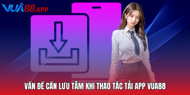 Vấn đề cần lưu tâm khi thao tác tải app Vua88