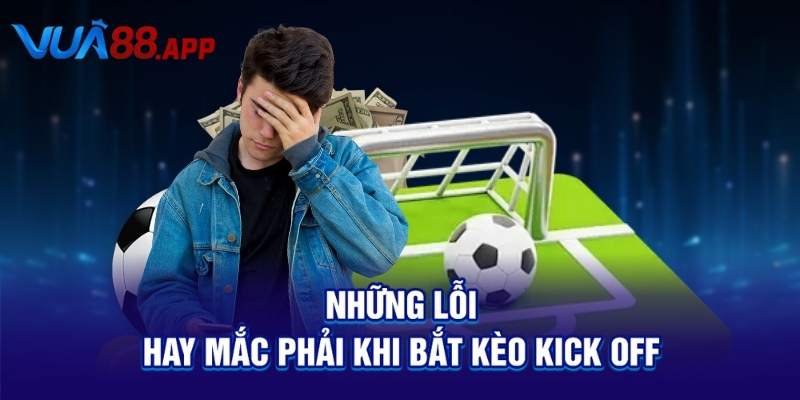 Kèo Kick Off Là Gì? Mẹo Bắt Kèo Giao Bóng Ăn Tiền Nhanh! 5 Những lỗi hay mắc phải khi bắt kèo kick off