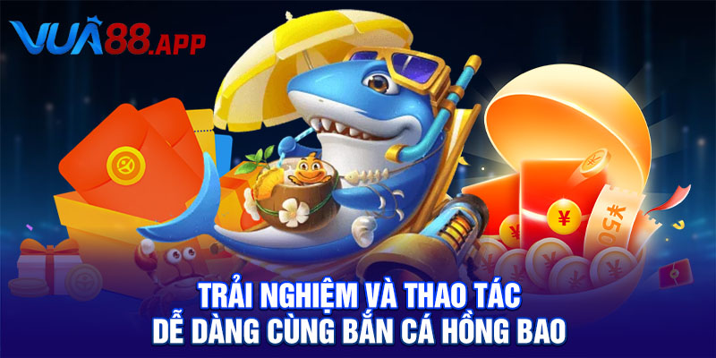 Trải nghiệm và thao tác dễ dàng cùng Bắn cá hồng bao